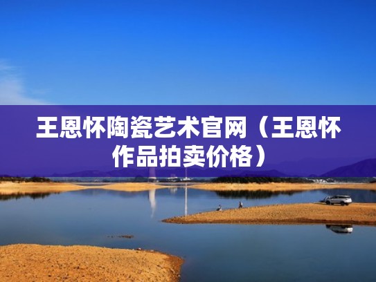 王恩怀陶瓷艺术官网（王恩怀作品拍卖价格）