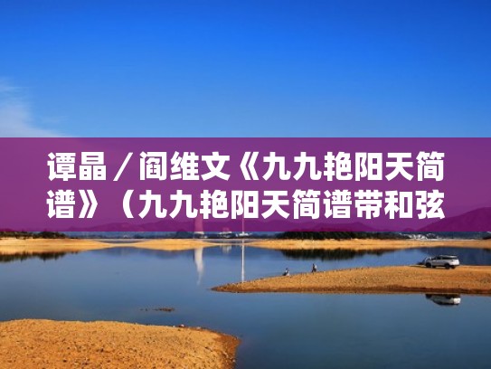 谭晶/阎维文《九九艳阳天简谱》(九九艳阳天简谱带和弦) 谭晶/阎维文《九九艳阳天简谱》(九九艳阳天简谱带和弦)