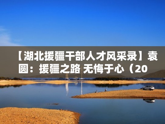 【湖北援疆干部人才风采录】袁圆：援疆之路 无悔于心（2020湖北省援疆干部的要求）