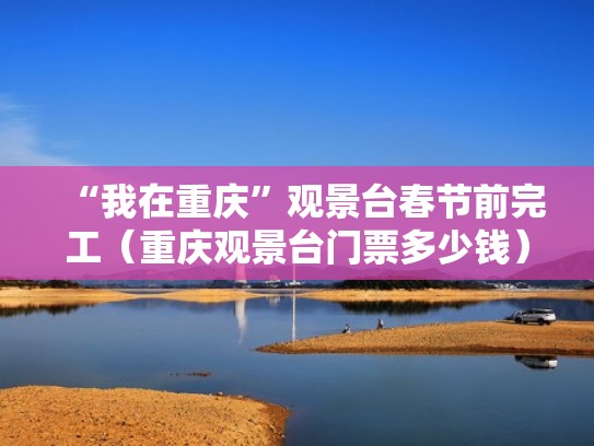 “我在重庆”观景台春节前完工(重庆观景台门票多少钱) “我在重庆”观景台春节前完工(重庆观景台门票多少钱)