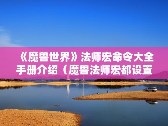 《魔兽世界》法师宏命令大全手册介绍（魔兽法师宏都设置什么）