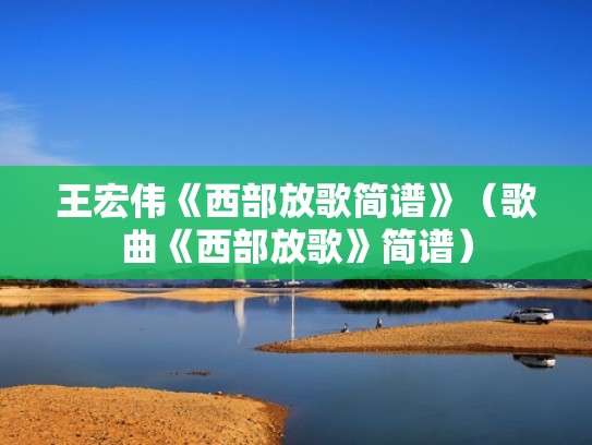 王宏伟《西部放歌简谱》(歌曲《西部放歌》简谱) 王宏伟《西部放歌简谱》(歌曲《西部放歌》简谱)