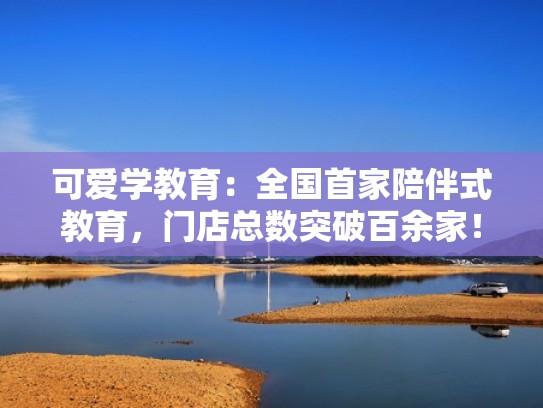 可爱学教育:全国首家陪伴式教育,门店总数突破百余家!(厦门可爱学教育科技集团) 可爱学教育:全国首家陪伴式教育,门店总数突破百余家!(厦门可爱学教育科技集团)