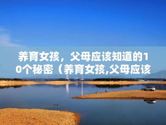 养育女孩,父母应该知道的10个秘密(养育女孩,父母应该知道的10个秘密有哪些) 养育女孩,父母应该知道的10个秘密(养育女孩,父母应该知道的10个秘密有哪些)