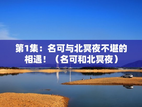 第1集：名可与北冥夜不堪的相遇！（名可和北冥夜）