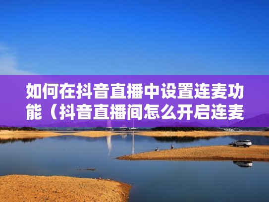 如何在抖音直播中设置连麦功能（抖音直播间怎么开启连麦）