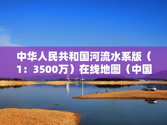 中华人民共和国河流水系版（1：3500万）在线地图（中国河流水系地图册）