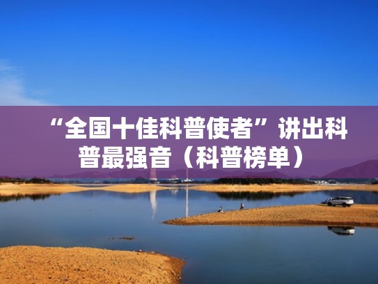 “全国十佳科普使者”讲出科普最强音（科普榜单）