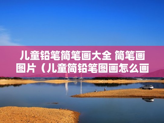 儿童铅笔简笔画大全 简笔画图片（儿童简铅笔图画怎么画）