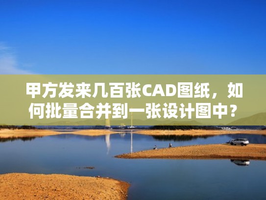 甲方发来几百张CAD图纸,如何批量合并到一张设计图中?(如何把多张cad图纸合并) 甲方发来几百张CAD图纸,如何批量合并到一张设计图中?(如何把多张cad图纸合并)