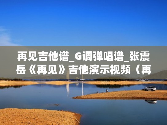 再见吉他谱_G调弹唱谱_张震岳《再见》吉他演示视频（再见吉他谱g调简单版）