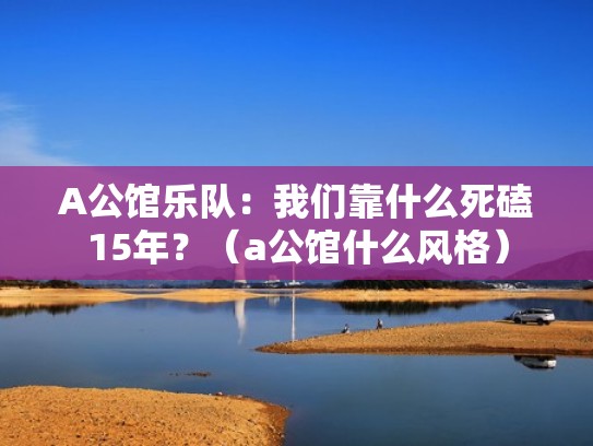 A公馆乐队：我们靠什么死磕15年？（a公馆什么风格）