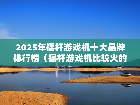 2025年摇杆游戏机十大品牌排行榜（摇杆游戏机比较火的几个游戏）
