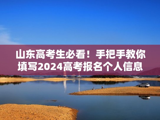 山东高考生必看!手把手教你填写2024高考报名个人信息表(山东高考报名信息表模板) 山东高考生必看!手把手教你填写2024高考报名个人信息表(山东高考报名信息表模板)