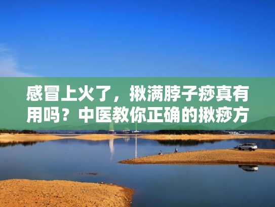 感冒上火了，揪满脖子痧真有用吗？中医教你正确的揪痧方法（揪脖子治感冒）