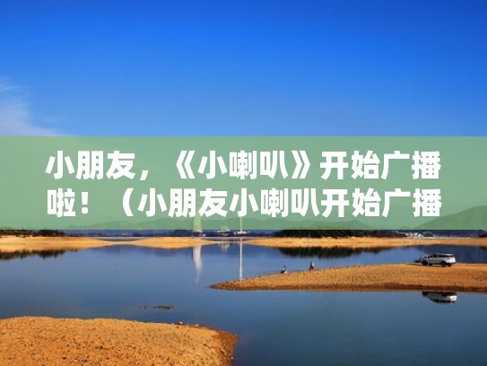 小朋友，《小喇叭》开始广播啦！（小朋友小喇叭开始广播啦原声小叮当）