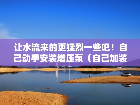 让水流来的更猛烈一些吧!自己动手安装增压泵(自己加装增压泵) 让水流来的更猛烈一些吧!自己动手安装增压泵(自己加装增压泵)