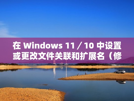 在 Windows 11／10 中设置或更改文件关联和扩展名（修改文件关联的方法）