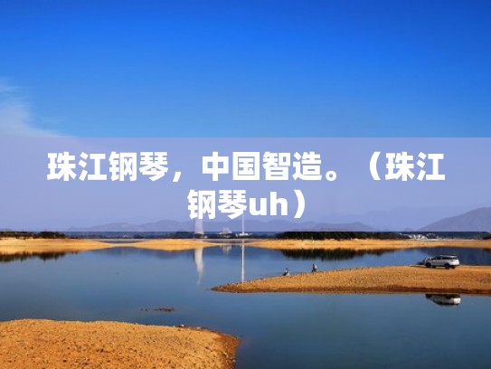 珠江钢琴，中国智造。（珠江钢琴uh）