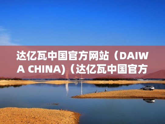 达亿瓦中国官方网站（DAIWA CHINA)（达亿瓦中国官方网站售后）