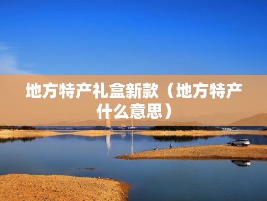 地方特产礼盒新款（地方特产什么意思）