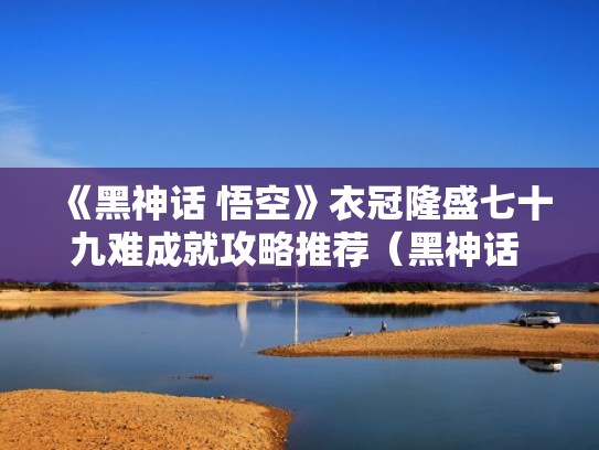 《黑神话 悟空》衣冠隆盛七十九难成就攻略推荐（黑神话 悟空 演示）