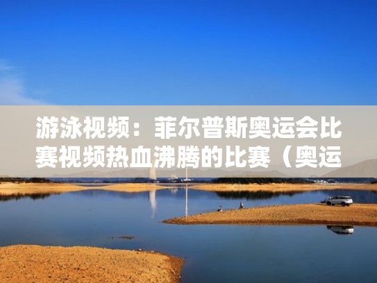 游泳视频：菲尔普斯奥运会比赛视频热血沸腾的比赛（奥运游泳冠军菲尔普斯）