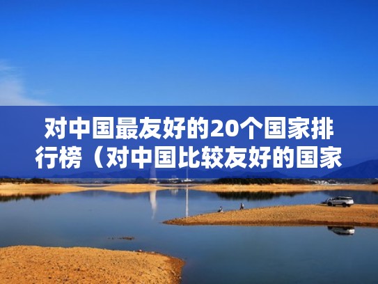 对中国最友好的20个国家排行榜（对中国比较友好的国家排行榜）