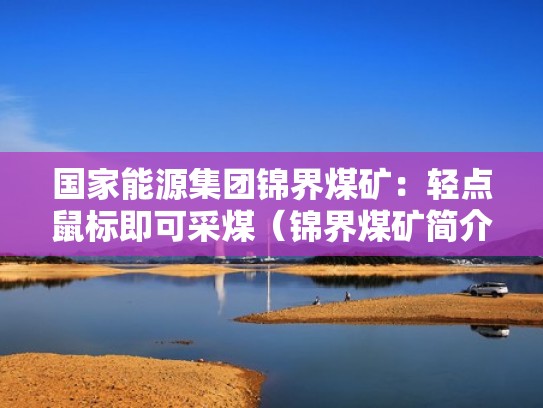 国家能源集团锦界煤矿：轻点鼠标即可采煤（锦界煤矿简介）