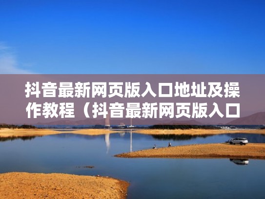 抖音最新网页版入口地址及操作教程(抖音最新网页版入口地址及操作教程视频) 抖音最新网页版入口地址及操作教程(抖音最新网页版入口地址及操作教程视频)