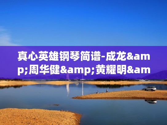 真心英雄钢琴简谱-成龙&周华健&黄耀明&李宗盛演唱（真心英雄 钢琴谱）