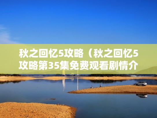 秋之回忆5攻略(秋之回忆5攻略第35集免费观看剧情介绍) 秋之回忆5攻略(秋之回忆5攻略第35集免费观看剧情介绍)