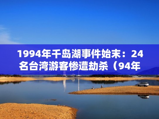 1994年千岛湖事件始末：24名台湾游客惨遭劫杀（94年千岛湖大事件）