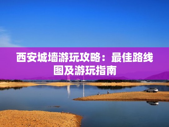 西安城墙游玩攻略：最佳路线图及游玩指南