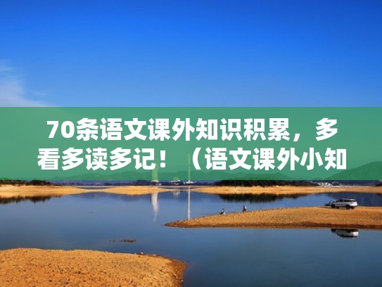 70条语文课外知识积累，多看多读多记！（语文课外小知识简单）