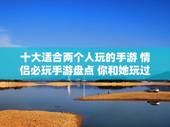 十大适合两个人玩的手游 情侣必玩手游盘点 你和她玩过几款（2人情侣玩的手机游戏）