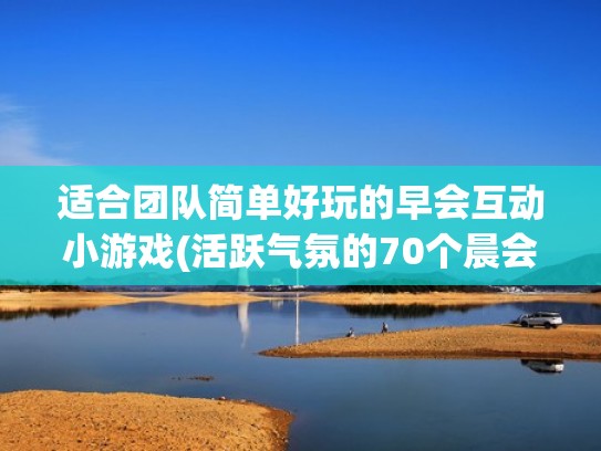 适合团队简单好玩的早会互动小游戏(活跃气氛的70个晨会小游戏)（10个早会简单的互动小游戏）