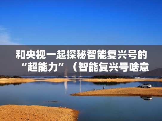 和央视一起探秘智能复兴号的“超能力”（智能复兴号啥意思）