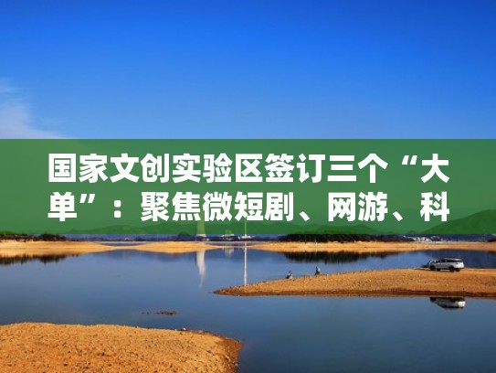 国家文创实验区签订三个“大单”：聚焦微短剧、网游、科幻（国家文创实验区文化金融服务中心）