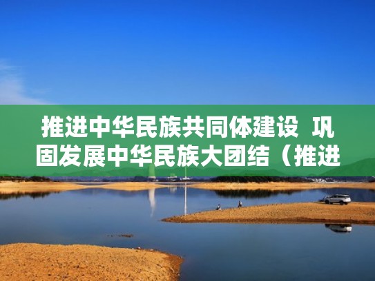 推进中华民族共同体建设 巩固发展中华民族大团结(推进中华民族共同体建设 巩固发展中华民族大团结税务) 推进中华民族共同体建设 巩固发展中华民族大团结(推进中华民族共同体建设 巩固发展中华民族大团结税务)