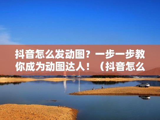 抖音怎么发动图？一步一步教你成为动图达人！（抖音怎么发动态图片作品）