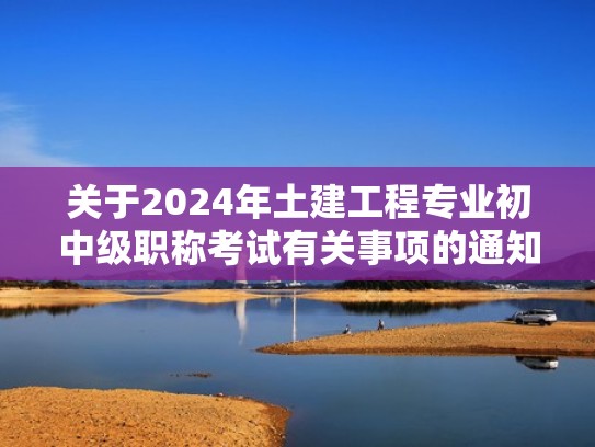 关于2024年土建工程专业初中级职称考试有关事项的通知（土建工程专业初中级技术资格考试）
