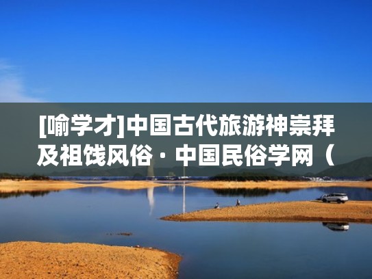 [喻学才]中国古代旅游神崇拜及祖饯风俗 · 中国民俗学网（旅游祖先）
