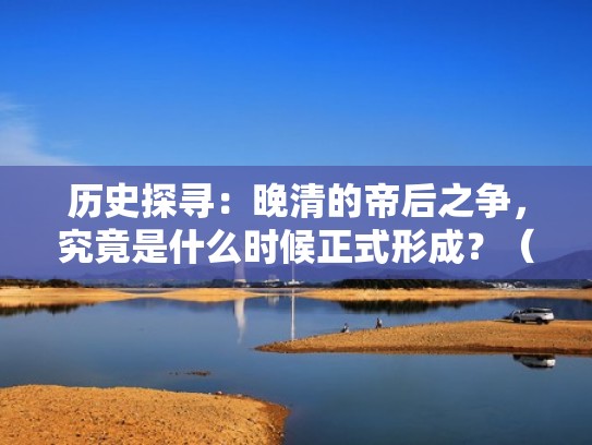 历史探寻：晚清的帝后之争，究竟是什么时候正式形成？（晚清帝王顺序）