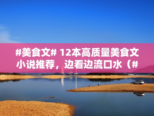 #美食文# 12本高质量美食文小说推荐，边看边流口水（#美食文小说推荐完结）