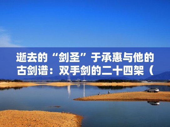 逝去的“剑圣”于承惠与他的古剑谱：双手剑的二十四架（三）（一代剑圣于承惠,表演实战双手剑,技惊四座!）