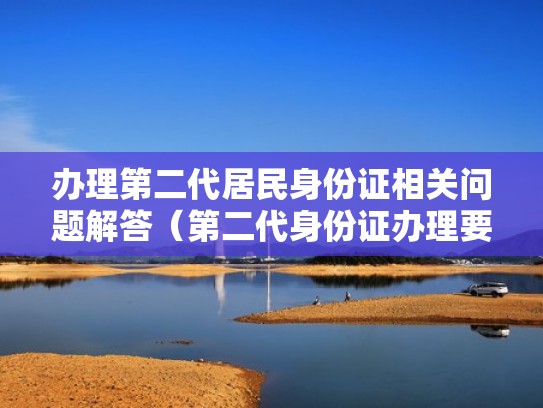 办理第二代居民身份证相关问题解答（第二代身份证办理要求）
