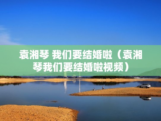 袁湘琴 我们要结婚啦（袁湘琴我们要结婚啦视频）