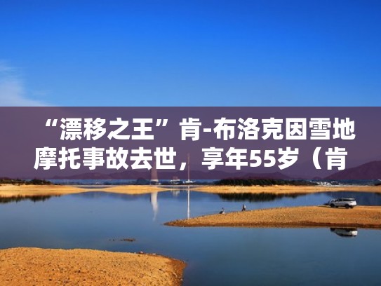 “漂移之王”肯-布洛克因雪地摩托事故去世，享年55岁（肯布洛克最新视频）