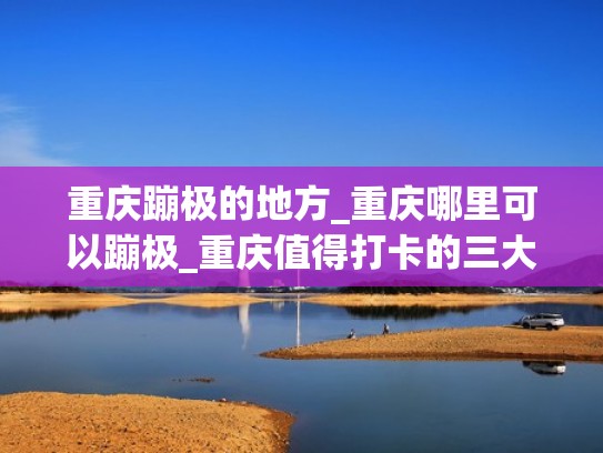 重庆蹦极的地方_重庆哪里可以蹦极_重庆值得打卡的三大蹦极圣地（重庆哪里有蹦极跳的地方）